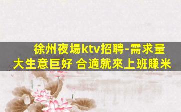 徐州夜場ktv招聘-需求量大生意巨好 合適就來上班賺米